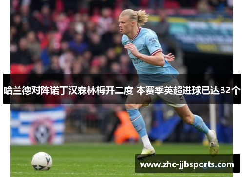 哈兰德对阵诺丁汉森林梅开二度 本赛季英超进球已达32个