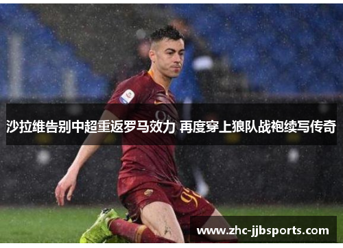 沙拉维告别中超重返罗马效力 再度穿上狼队战袍续写传奇 沙拉维告别中超重返罗马效力 再度穿上狼队战袍续写传奇