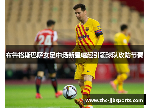布鲁格斯巴萨女足中场新星崛起引领球队攻防节奏 布鲁格斯巴萨女足中场新星崛起引领球队攻防节奏
